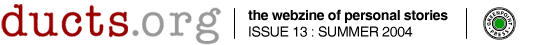 DUCTS.ORG Issue 13 | Summer 2004 the webzine of personal stories